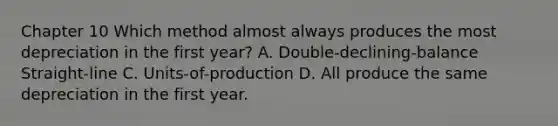 Chapter 10 Which method almost always produces the most depreciation in the first​ year? A. ​Double-declining-balance ​Straight-line C. ​Units-of-production D. All produce the same depreciation in the first year.