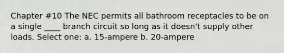 Chapter #10 The NEC permits all bathroom receptacles to be on a single ____ branch circuit so long as it doesn't supply other loads. Select one: a. 15-ampere b. 20-ampere