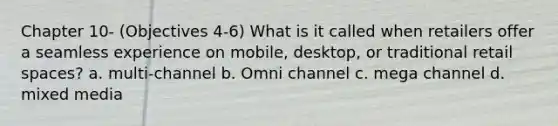 Chapter 10- (Objectives 4-6) What is it called when retailers offer a seamless experience on mobile, desktop, or traditional retail spaces? a. multi-channel b. Omni channel c. mega channel d. mixed media