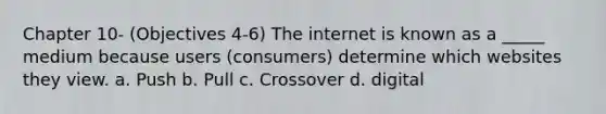 Chapter 10- (Objectives 4-6) The internet is known as a _____ medium because users (consumers) determine which websites they view. a. Push b. Pull c. Crossover d. digital