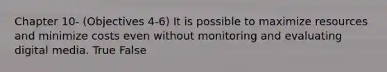 Chapter 10- (Objectives 4-6) It is possible to maximize resources and minimize costs even without monitoring and evaluating digital media. True False