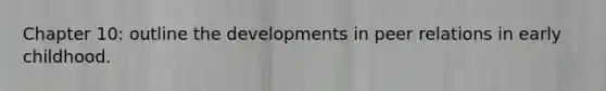 Chapter 10: outline the developments in peer relations in early childhood.