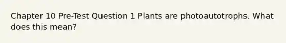 Chapter 10 Pre-Test Question 1 Plants are photoautotrophs. What does this mean?