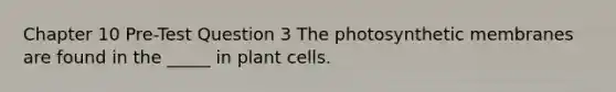 Chapter 10 Pre-Test Question 3 The photosynthetic membranes are found in the _____ in plant cells.