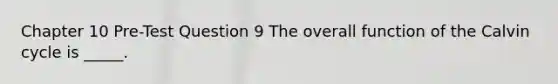 Chapter 10 Pre-Test Question 9 The overall function of the Calvin cycle is _____.