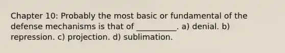 Chapter 10: Probably the most basic or fundamental of the defense mechanisms is that of __________. a) denial. b) repression. c) projection. d) sublimation.