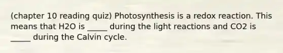 (chapter 10 reading quiz) Photosynthesis is a redox reaction. This means that H2O is _____ during the light reactions and CO2 is _____ during the Calvin cycle.