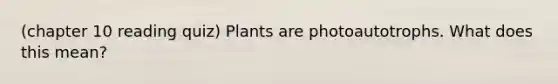 (chapter 10 reading quiz) Plants are photoautotrophs. What does this mean?