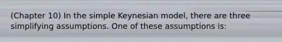 (Chapter 10) In the simple Keynesian model, there are three simplifying assumptions. One of these assumptions is: