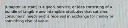 (Chapter 10 start) is a good, service, or idea consisting of a bundle of tangible and intangible attributes that satisfies consumers' needs and is received in exchange for money or something else of value.