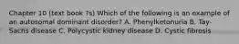 Chapter 10 (text book ?s) Which of the following is an example of an autosomal dominant disorder? A. Phenylketonuria B. Tay-Sachs disease C. Polycystic kidney disease D. Cystic fibrosis