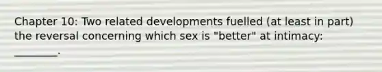 Chapter 10: Two related developments fuelled (at least in part) the reversal concerning which sex is "better" at intimacy: ________.