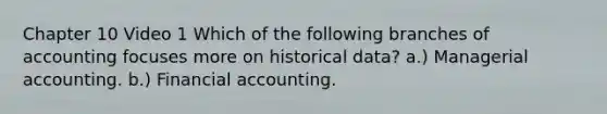 Chapter 10 Video 1 Which of the following branches of accounting focuses more on historical data? a.) Managerial accounting. b.) Financial accounting.