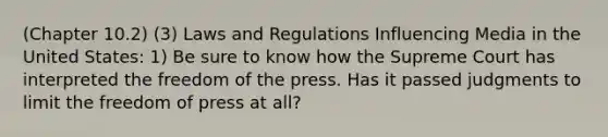 (Chapter 10.2) (3) Laws and Regulations Influencing Media in the United States: 1) Be sure to know how the Supreme Court has interpreted the freedom of the press. Has it passed judgments to limit the freedom of press at all?