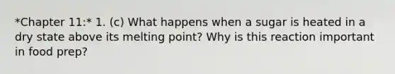 *Chapter 11:* 1. (c) What happens when a sugar is heated in a dry state above its melting point? Why is this reaction important in food prep?