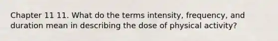 Chapter 11 11. What do the terms intensity, frequency, and duration mean in describing the dose of physical activity?