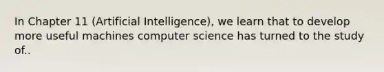 In Chapter 11 (Artificial Intelligence), we learn that to develop more useful machines computer science has turned to the study of..