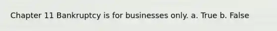 Chapter 11 Bankruptcy is for businesses only. a. True b. False