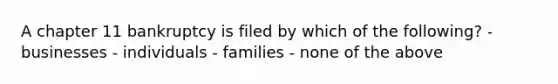 A chapter 11 bankruptcy is filed by which of the following? - businesses - individuals - families - none of the above