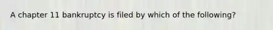A chapter 11 bankruptcy is filed by which of the following?