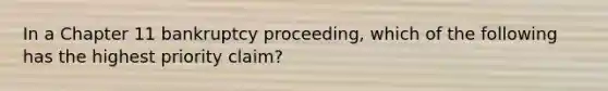 In a Chapter 11 bankruptcy proceeding, which of the following has the highest priority claim?