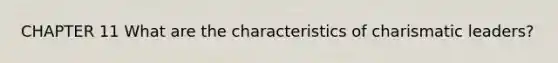 CHAPTER 11 What are the characteristics of charismatic leaders?