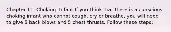 Chapter 11: Choking: Infant If you think that there is a conscious choking infant who cannot cough, cry or breathe, you will need to give 5 back blows and 5 chest thrusts. Follow these steps: