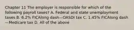 Chapter 11 The employer is responsible for which of the following payroll​ taxes? A. Federal and state unemployment taxes B. 6.2​% FICAlong dash—OASDI tax C. 1.45​% FICAlong dash—Medicare tax D. All of the above