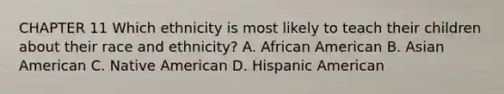 CHAPTER 11 Which ethnicity is most likely to teach their children about their race and ethnicity? A. African American B. Asian American C. Native American D. Hispanic American