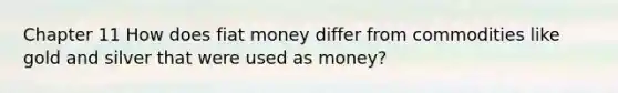 Chapter 11 How does fiat money differ from commodities like gold and silver that were used as​ money?