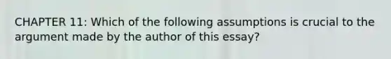CHAPTER 11: Which of the following assumptions is crucial to the argument made by the author of this essay?