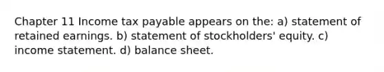 Chapter 11 Income tax payable appears on the: a) statement of retained earnings. b) statement of stockholders' equity. c) income statement. d) balance sheet.