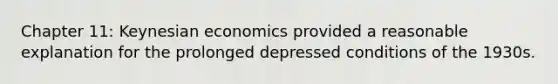 Chapter 11: Keynesian economics provided a reasonable explanation for the prolonged depressed conditions of the 1930s.