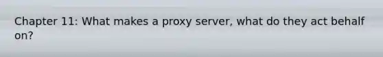 Chapter 11: What makes a proxy server, what do they act behalf on?