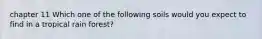 chapter 11 Which one of the following soils would you expect to find in a tropical rain forest?