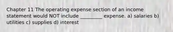 Chapter 11 The operating expense section of an income statement would NOT include _________ expense. a) salaries b) utilities c) supplies d) interest