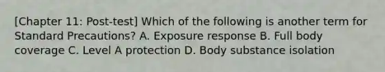 [Chapter 11: Post-test] Which of the following is another term for Standard​ Precautions? A. Exposure response B. Full body coverage C. Level A protection D. Body substance isolation