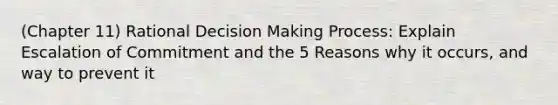 (Chapter 11) Rational Decision Making Process: Explain Escalation of Commitment and the 5 Reasons why it occurs, and way to prevent it