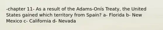 -chapter 11- As a result of the Adams-Onís Treaty, the United States gained which territory from Spain? a- Florida b- New Mexico c- California d- Nevada