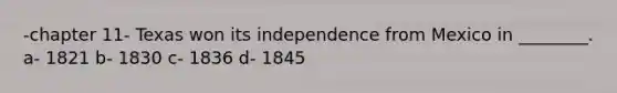 -chapter 11- Texas won its independence from Mexico in ________. a- 1821 b- 1830 c- 1836 d- 1845