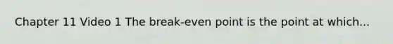 Chapter 11 Video 1 The break-even point is the point at which...