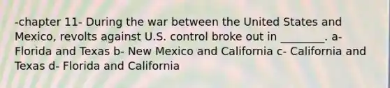 -chapter 11- During the war between the United States and Mexico, revolts against U.S. control broke out in ________. a- Florida and Texas b- New Mexico and California c- California and Texas d- Florida and California