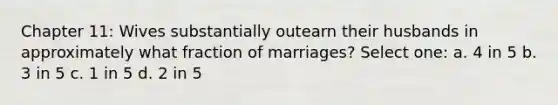 Chapter 11: Wives substantially outearn their husbands in approximately what fraction of marriages? Select one: a. 4 in 5 b. 3 in 5 c. 1 in 5 d. 2 in 5