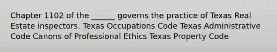 Chapter 1102 of the ______ governs the practice of Texas Real Estate inspectors. Texas Occupations Code Texas Administrative Code Canons of Professional Ethics Texas Property Code