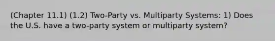 (Chapter 11.1) (1.2) Two-Party vs. Multiparty Systems: 1) Does the U.S. have a two-party system or multiparty system?