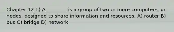 Chapter 12 1) A ________ is a group of two or more computers, or nodes, designed to share information and resources. A) router B) bus C) bridge D) network