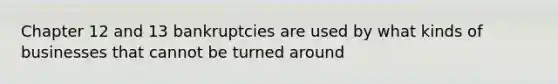 Chapter 12 and 13 bankruptcies are used by what kinds of businesses that cannot be turned around