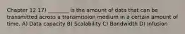 Chapter 12 17) ________ is the amount of data that can be transmitted across a transmission medium in a certain amount of time. A) Data capacity B) Scalability C) Bandwidth D) Infusion