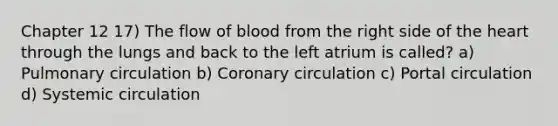 Chapter 12 17) The flow of blood from the right side of the heart through the lungs and back to the left atrium is called? a) Pulmonary circulation b) Coronary circulation c) Portal circulation d) Systemic circulation