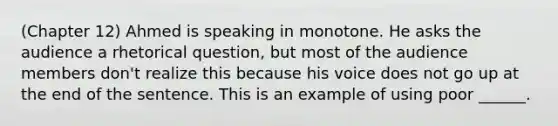 (Chapter 12) Ahmed is speaking in monotone. He asks the audience a rhetorical question, but most of the audience members don't realize this because his voice does not go up at the end of the sentence. This is an example of using poor ______.